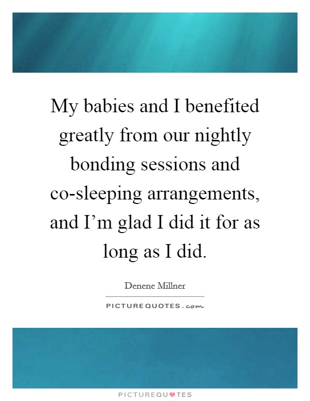 My babies and I benefited greatly from our nightly bonding sessions and co-sleeping arrangements, and I'm glad I did it for as long as I did. Picture Quote #1