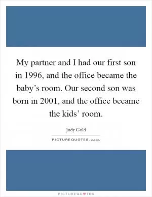 My partner and I had our first son in 1996, and the office became the baby’s room. Our second son was born in 2001, and the office became the kids’ room Picture Quote #1