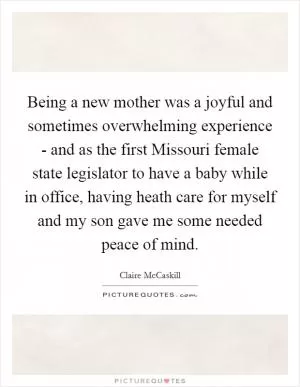 Being a new mother was a joyful and sometimes overwhelming experience - and as the first Missouri female state legislator to have a baby while in office, having heath care for myself and my son gave me some needed peace of mind Picture Quote #1