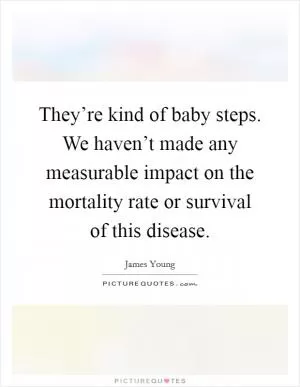 They’re kind of baby steps. We haven’t made any measurable impact on the mortality rate or survival of this disease Picture Quote #1