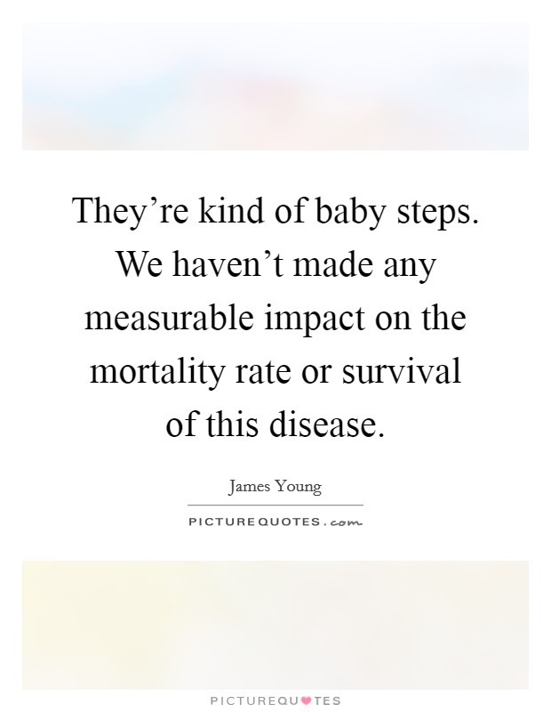They're kind of baby steps. We haven't made any measurable impact on the mortality rate or survival of this disease. Picture Quote #1