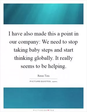I have also made this a point in our company: We need to stop taking baby steps and start thinking globally. It really seems to be helping Picture Quote #1