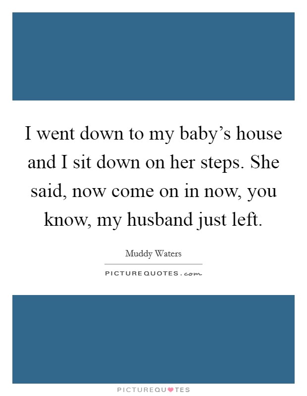 I went down to my baby's house and I sit down on her steps. She said, now come on in now, you know, my husband just left. Picture Quote #1