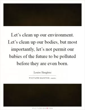 Let’s clean up our environment. Let’s clean up our bodies, but most importantly, let’s not permit our babies of the future to be polluted before they are even born Picture Quote #1