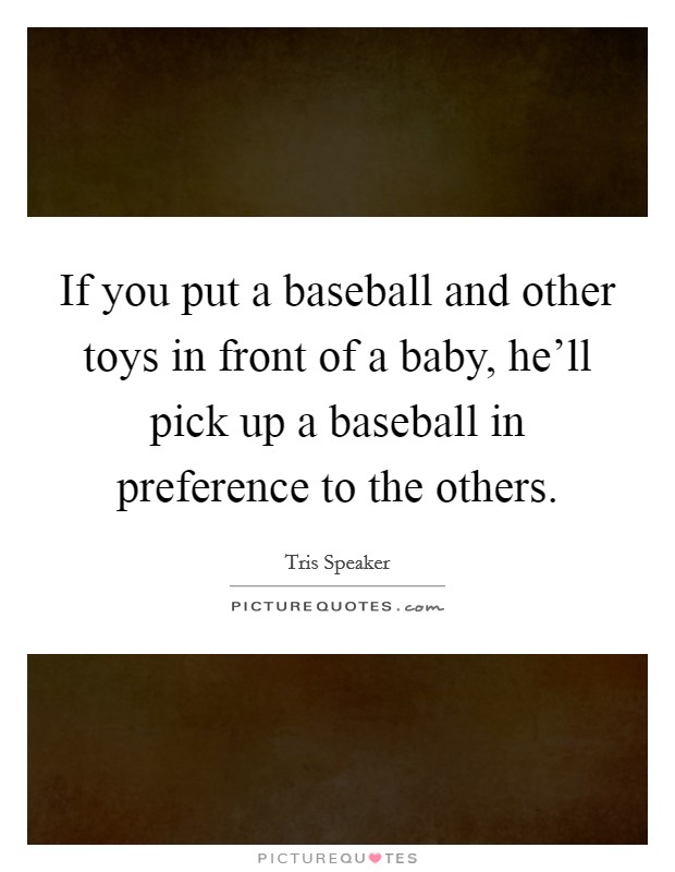 If you put a baseball and other toys in front of a baby, he'll pick up a baseball in preference to the others. Picture Quote #1