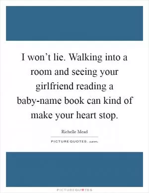 I won’t lie. Walking into a room and seeing your girlfriend reading a baby-name book can kind of make your heart stop Picture Quote #1