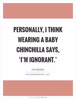 Personally, I think wearing a baby chinchilla says, ‘I’m ignorant.’ Picture Quote #1