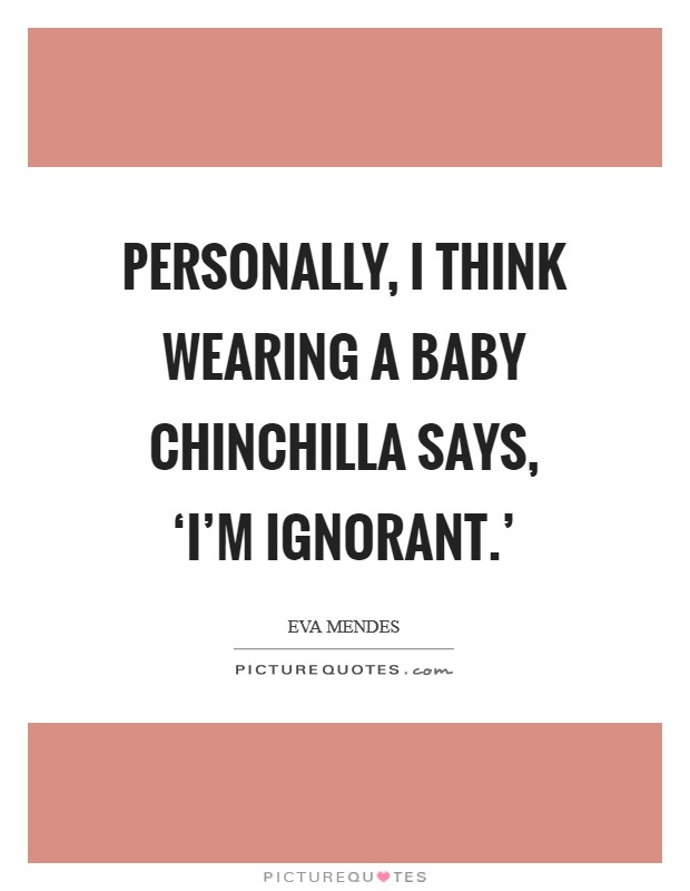 Personally, I think wearing a baby chinchilla says, ‘I'm ignorant.' Picture Quote #1