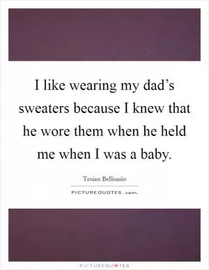 I like wearing my dad’s sweaters because I knew that he wore them when he held me when I was a baby Picture Quote #1