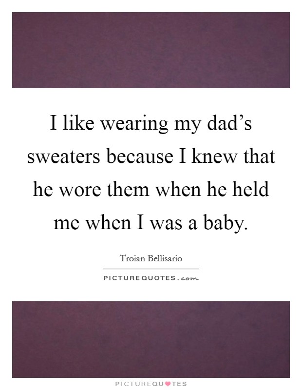 I like wearing my dad's sweaters because I knew that he wore them when he held me when I was a baby. Picture Quote #1