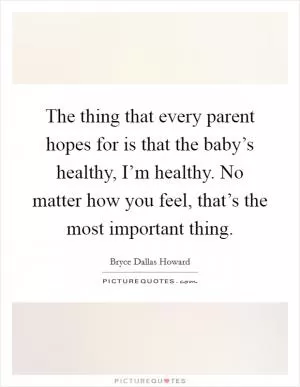 The thing that every parent hopes for is that the baby’s healthy, I’m healthy. No matter how you feel, that’s the most important thing Picture Quote #1