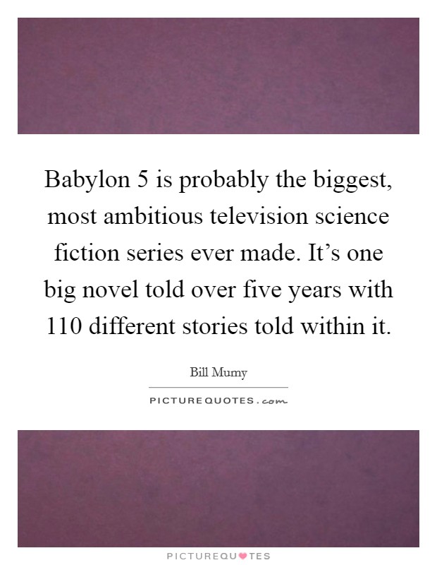Babylon 5 is probably the biggest, most ambitious television science fiction series ever made. It's one big novel told over five years with 110 different stories told within it. Picture Quote #1