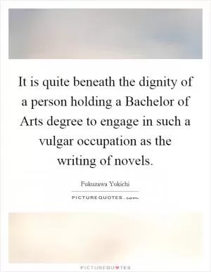 It is quite beneath the dignity of a person holding a Bachelor of Arts degree to engage in such a vulgar occupation as the writing of novels Picture Quote #1