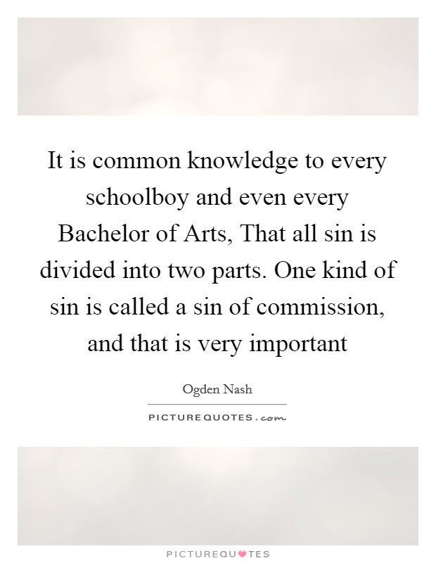It is common knowledge to every schoolboy and even every Bachelor of Arts, That all sin is divided into two parts. One kind of sin is called a sin of commission, and that is very important Picture Quote #1