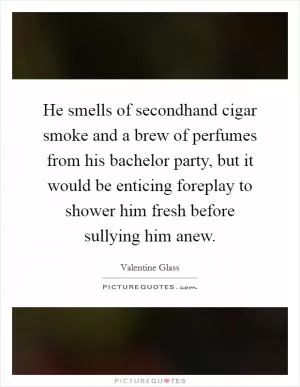 He smells of secondhand cigar smoke and a brew of perfumes from his bachelor party, but it would be enticing foreplay to shower him fresh before sullying him anew Picture Quote #1