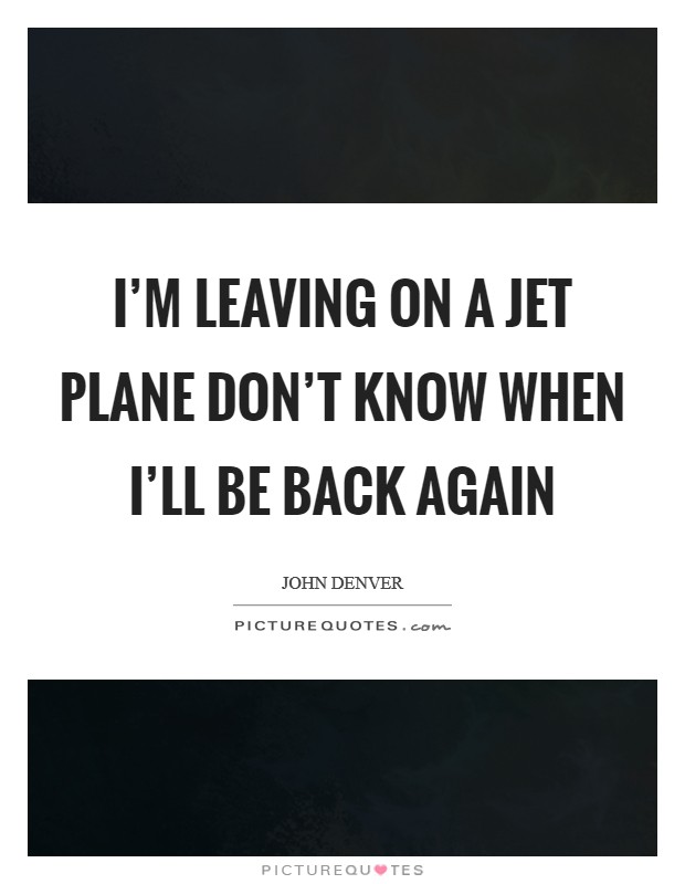 I'm leaving on a jet plane Don't know when I'll be back again Picture Quote #1