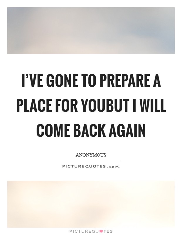 I've gone to prepare a place for youBut I will come back again Picture Quote #1