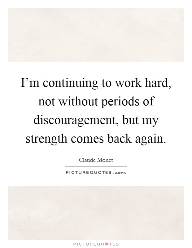 I'm continuing to work hard, not without periods of discouragement, but my strength comes back again. Picture Quote #1