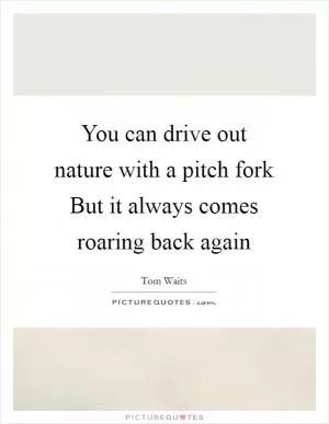 You can drive out nature with a pitch fork But it always comes roaring back again Picture Quote #1