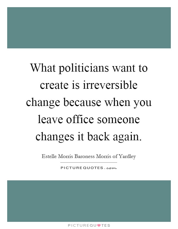 What politicians want to create is irreversible change because when you leave office someone changes it back again. Picture Quote #1