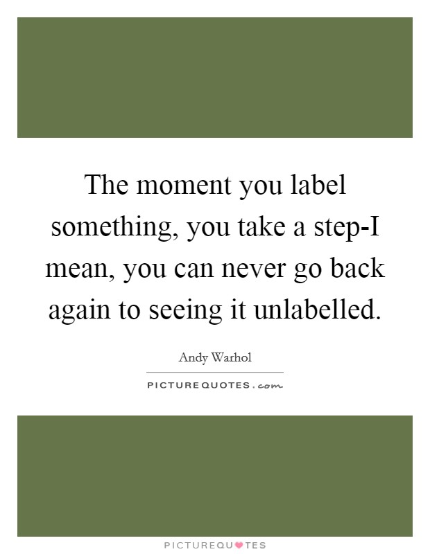 The moment you label something, you take a step-I mean, you can never go back again to seeing it unlabelled. Picture Quote #1