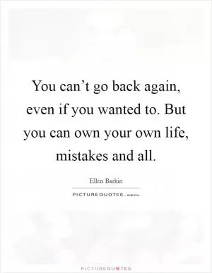 You can’t go back again, even if you wanted to. But you can own your own life, mistakes and all Picture Quote #1