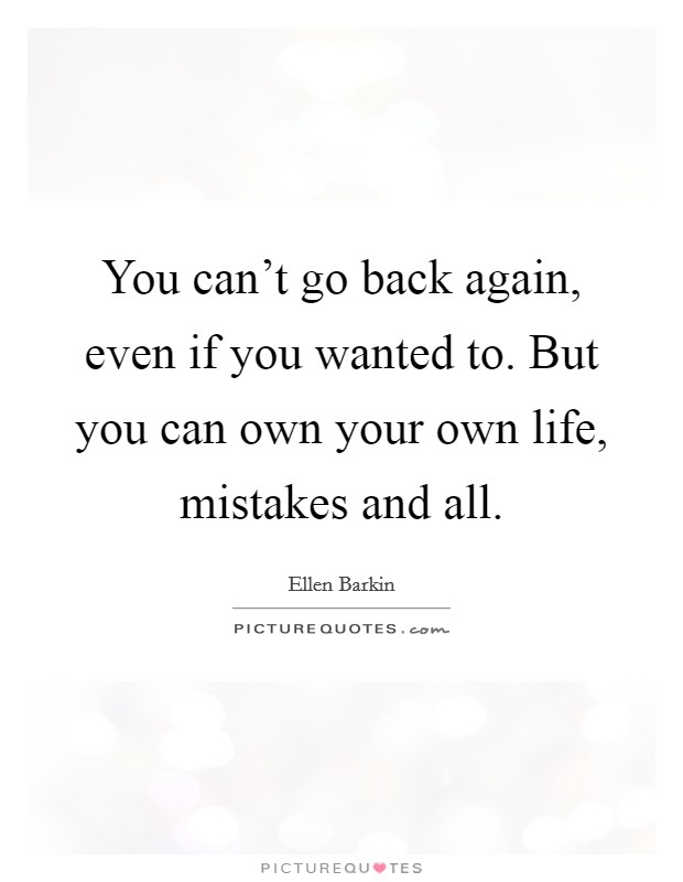 You can't go back again, even if you wanted to. But you can own your own life, mistakes and all. Picture Quote #1