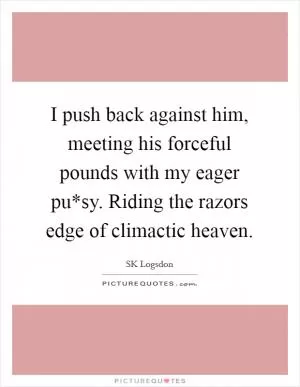 I push back against him, meeting his forceful pounds with my eager pu*sy. Riding the razors edge of climactic heaven Picture Quote #1