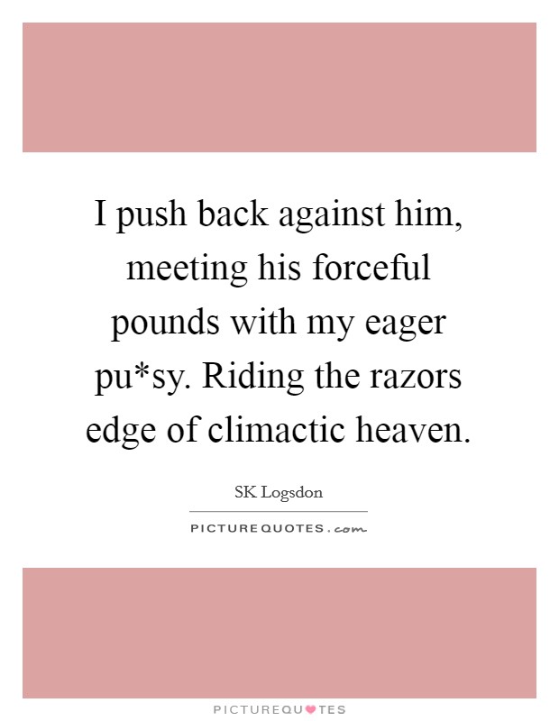 I push back against him, meeting his forceful pounds with my eager pu*sy. Riding the razors edge of climactic heaven. Picture Quote #1