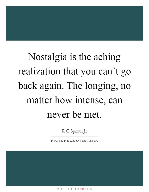 Nostalgia is the aching realization that you can't go back again. The longing, no matter how intense, can never be met. Picture Quote #1