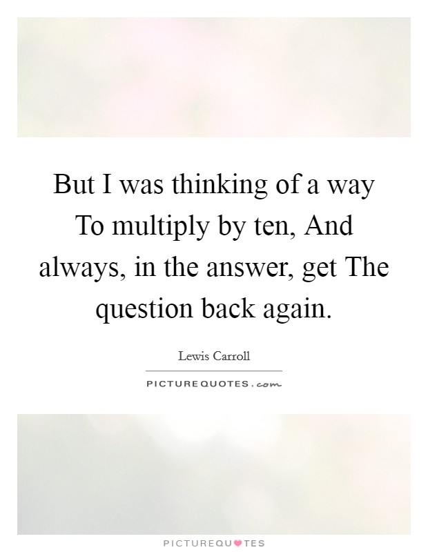 But I was thinking of a way To multiply by ten, And always, in the answer, get The question back again. Picture Quote #1