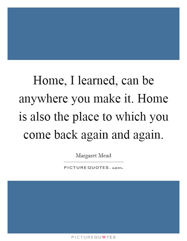 Home, I learned, can be anywhere you make it. Home is also the place to which you come back again and again. Picture Quote #1
