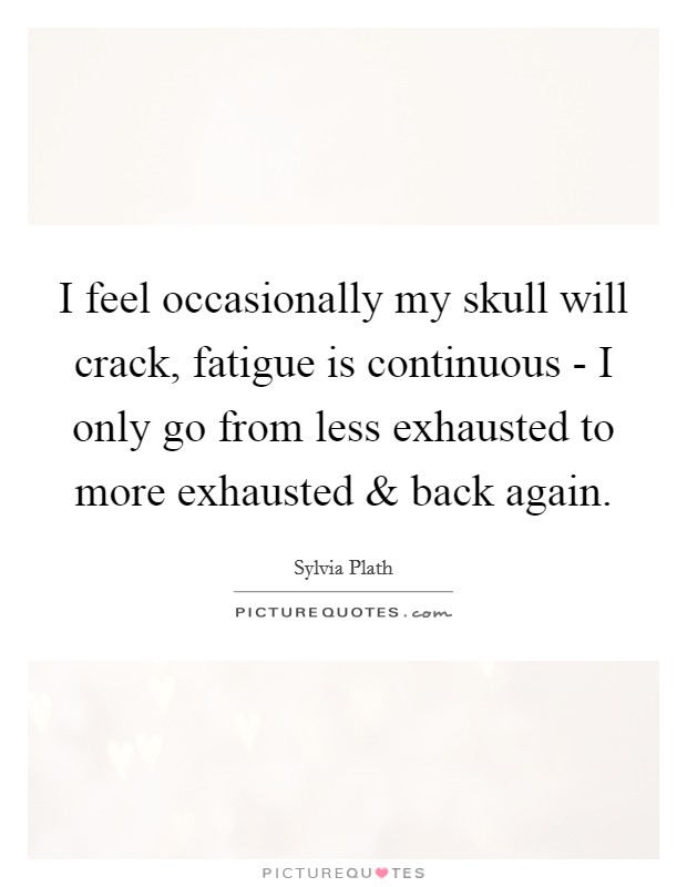 I feel occasionally my skull will crack, fatigue is continuous - I only go from less exhausted to more exhausted and back again. Picture Quote #1
