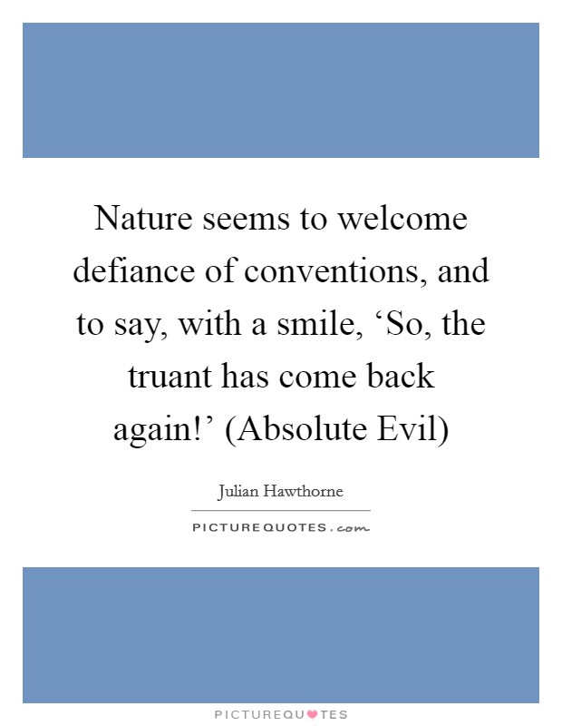 Nature seems to welcome defiance of conventions, and to say, with a smile, ‘So, the truant has come back again!' (Absolute Evil) Picture Quote #1