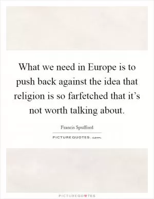 What we need in Europe is to push back against the idea that religion is so farfetched that it’s not worth talking about Picture Quote #1