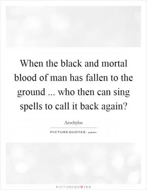 When the black and mortal blood of man has fallen to the ground ... who then can sing spells to call it back again? Picture Quote #1