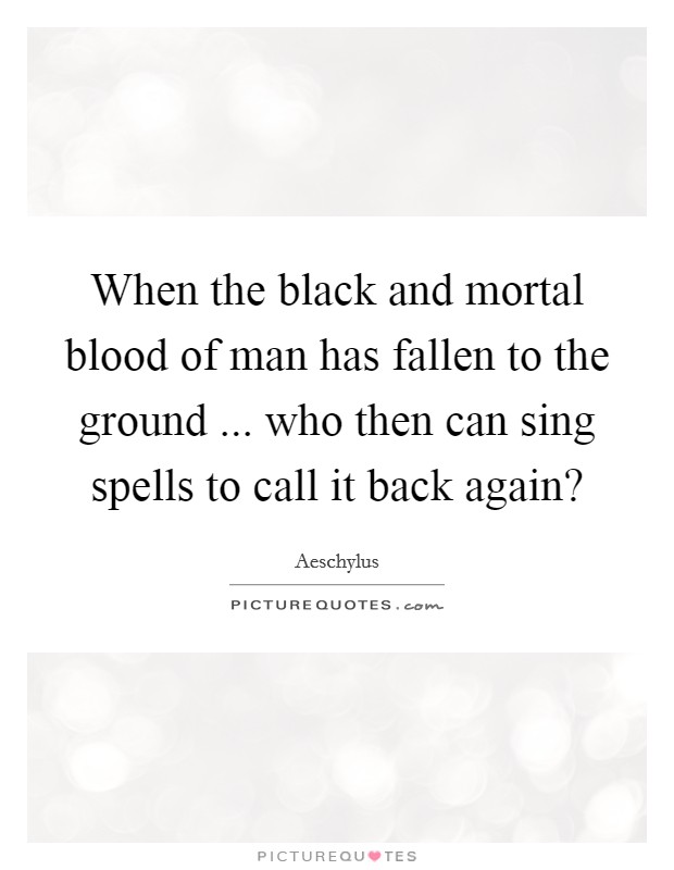 When the black and mortal blood of man has fallen to the ground ... who then can sing spells to call it back again? Picture Quote #1