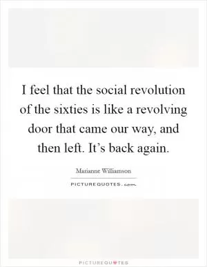 I feel that the social revolution of the sixties is like a revolving door that came our way, and then left. It’s back again Picture Quote #1