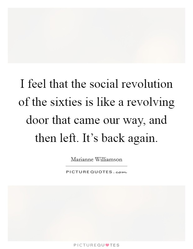 I feel that the social revolution of the sixties is like a revolving door that came our way, and then left. It's back again. Picture Quote #1