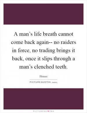 A man’s life breath cannot come back again-- no raiders in force, no trading brings it back, once it slips through a man’s clenched teeth Picture Quote #1