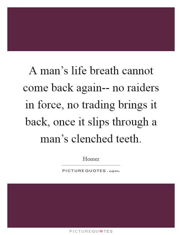 A man's life breath cannot come back again-- no raiders in force, no trading brings it back, once it slips through a man's clenched teeth. Picture Quote #1