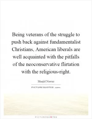 Being veterans of the struggle to push back against fundamentalist Christians, American liberals are well acquainted with the pitfalls of the neoconservative flirtation with the religious-right Picture Quote #1