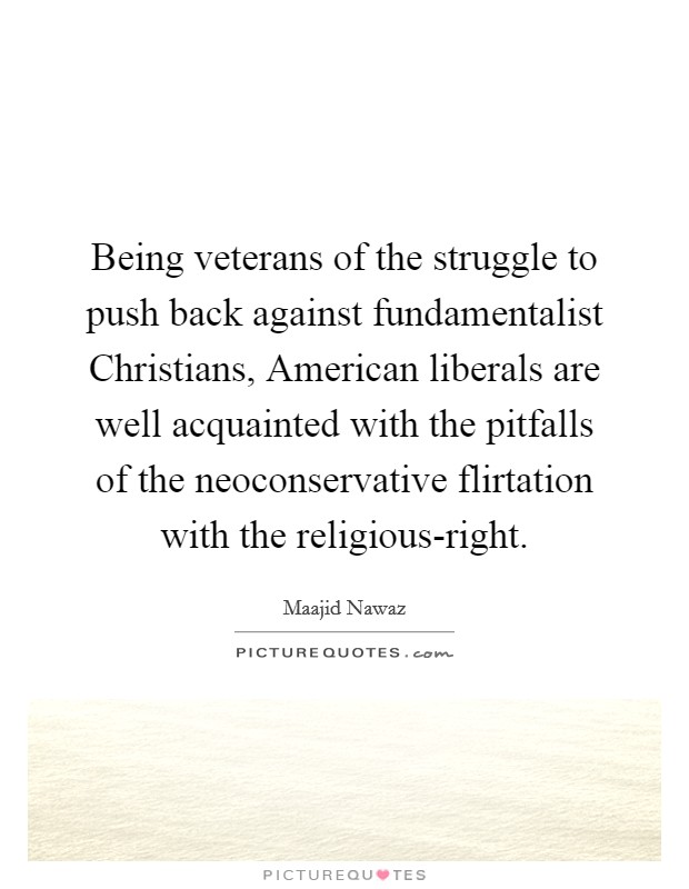 Being veterans of the struggle to push back against fundamentalist Christians, American liberals are well acquainted with the pitfalls of the neoconservative flirtation with the religious-right. Picture Quote #1