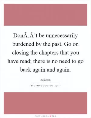 DonÃ‚Â´t be unnecessarily burdened by the past. Go on closing the chapters that you have read; there is no need to go back again and again Picture Quote #1
