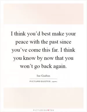 I think you’d best make your peace with the past since you’ve come this far. I think you know by now that you won’t go back again Picture Quote #1
