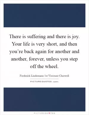 There is suffering and there is joy. Your life is very short, and then you’re back again for another and another, forever, unless you step off the wheel Picture Quote #1