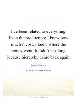 I’ve been related to everything. Even the production; I knew how much it cost, I knew where the money went. It didn’t last long, because hierarchy came back again Picture Quote #1