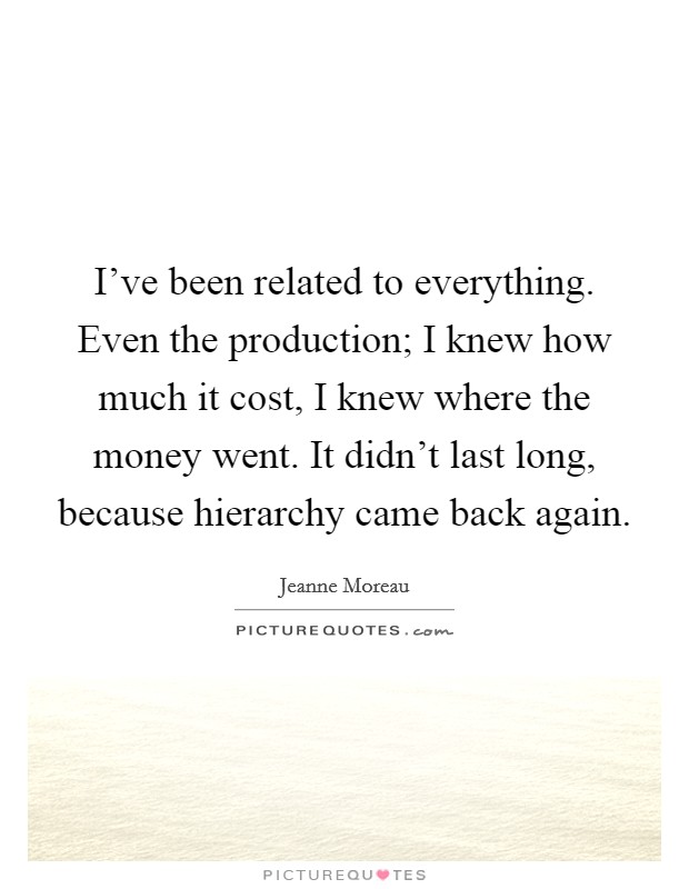 I've been related to everything. Even the production; I knew how much it cost, I knew where the money went. It didn't last long, because hierarchy came back again. Picture Quote #1