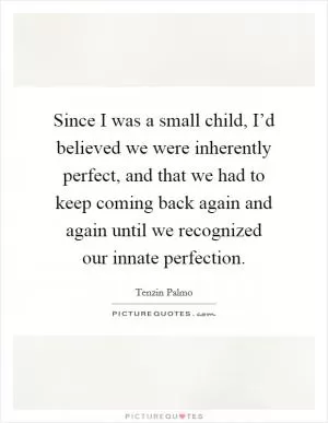 Since I was a small child, I’d believed we were inherently perfect, and that we had to keep coming back again and again until we recognized our innate perfection Picture Quote #1