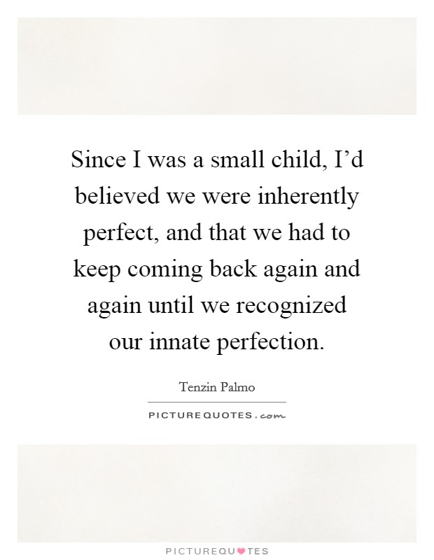 Since I was a small child, I'd believed we were inherently perfect, and that we had to keep coming back again and again until we recognized our innate perfection. Picture Quote #1